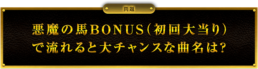 問題 悪魔の馬BONUS(初回大当り)で流れると大チャンスな曲名は?